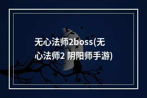 无心法师2boss(无心法师2 阴阳师手游)