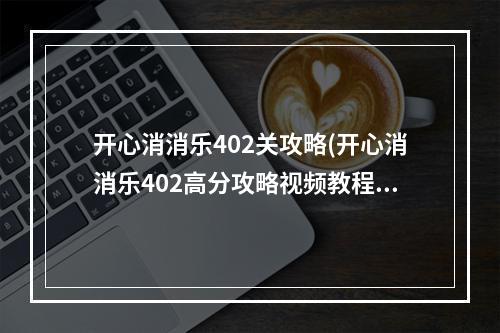 开心消消乐402关攻略(开心消消乐402高分攻略视频教程)