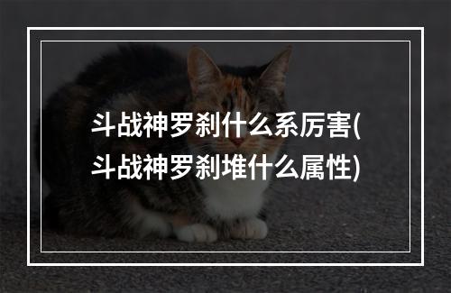 斗战神罗刹什么系厉害(斗战神罗刹堆什么属性)