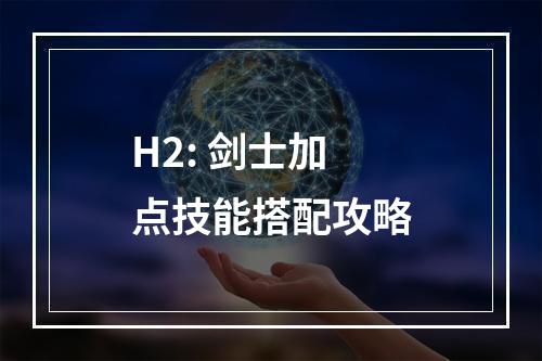 H2: 剑士加点技能搭配攻略