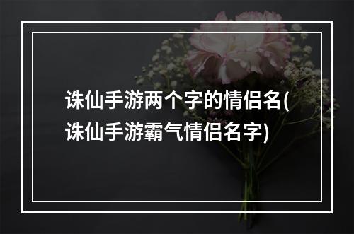 诛仙手游两个字的情侣名(诛仙手游霸气情侣名字)