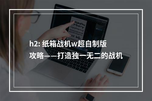 h2: 纸箱战机w超自制版攻略——打造独一无二的战机