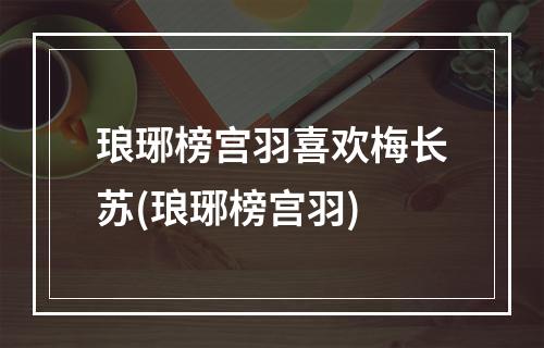 琅琊榜宫羽喜欢梅长苏(琅琊榜宫羽)