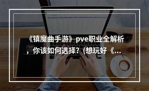 《镇魔曲手游》pve职业全解析，你该如何选择？(想玩好《镇魔曲手游》pve模式？看看这些职业吧！)