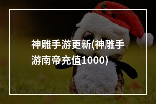 神雕手游更新(神雕手游南帝充值1000)