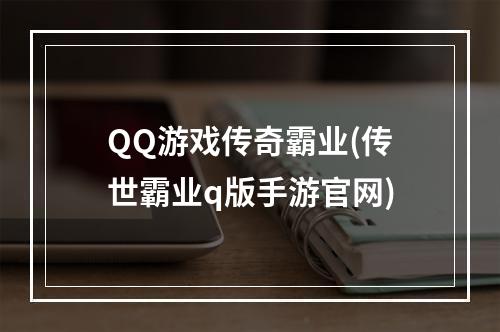 QQ游戏传奇霸业(传世霸业q版手游官网)