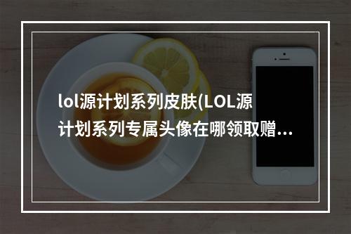 lol源计划系列皮肤(LOL源计划系列专属头像在哪领取赠送头像领取网址)