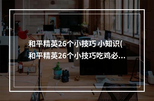 和平精英26个小技巧 小知识(和平精英26个小技巧吃鸡必会小技巧)