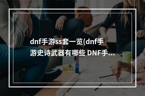 dnf手游ss套一览(dnf手游史诗武器有哪些 DNF手游史诗武器一览)