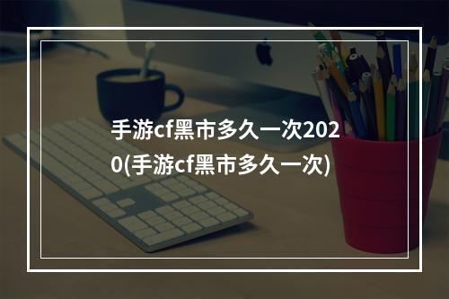 手游cf黑市多久一次2020(手游cf黑市多久一次)