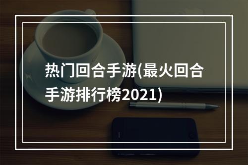 热门回合手游(最火回合手游排行榜2021)