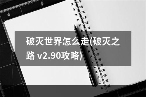 破灭世界怎么走(破灭之路 v2.90攻略)