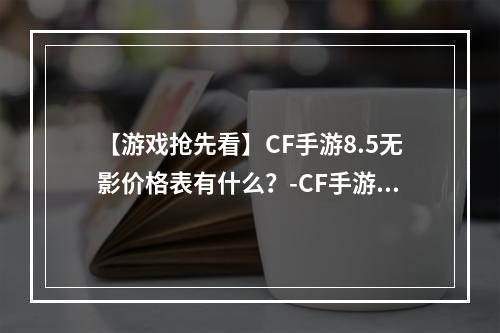 【游戏抢先看】CF手游8.5无影价格表有什么？-CF手游，价格表，无影