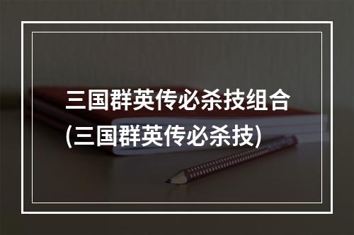 三国群英传必杀技组合(三国群英传必杀技)