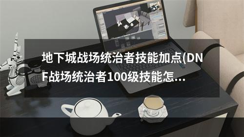 地下城战场统治者技能加点(DNF战场统治者100级技能怎么加点 DNF100级战场统治者)