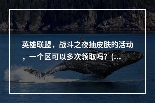 英雄联盟，战斗之夜抽皮肤的活动，一个区可以多次领取吗？(英雄联盟抽皮肤)