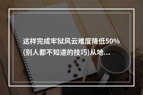 这样完成牢狱风云难度降低50%(别人都不知道的技巧)从地刑开始锻炼自己的实力(多读一遍)