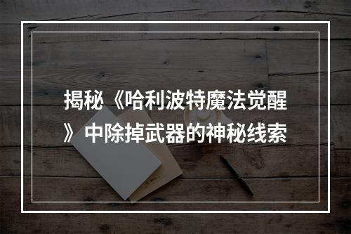 揭秘《哈利波特魔法觉醒》中除掉武器的神秘线索