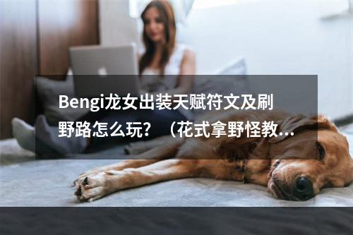 Bengi龙女出装天赋符文及刷野路怎么玩？（花式拿野怪教你成为新一代龙王）