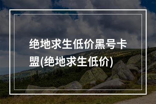 绝地求生低价黑号卡盟(绝地求生低价)