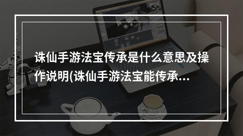 诛仙手游法宝传承是什么意思及操作说明(诛仙手游法宝能传承么)