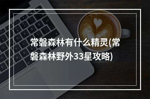 常磐森林有什么精灵(常磐森林野外33星攻略)