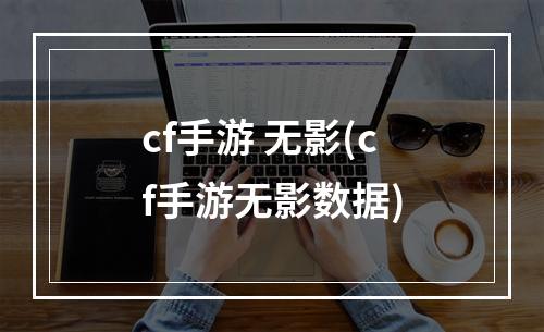 cf手游 无影(cf手游无影数据)