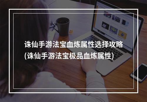 诛仙手游法宝血炼属性选择攻略(诛仙手游法宝极品血炼属性)