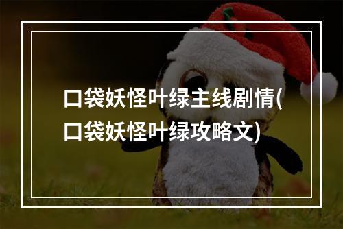 口袋妖怪叶绿主线剧情(口袋妖怪叶绿攻略文)