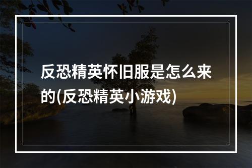 反恐精英怀旧服是怎么来的(反恐精英小游戏)