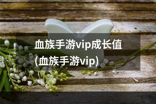 血族手游vip成长值(血族手游vip)