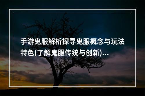 手游鬼服解析探寻鬼服概念与玩法特色(了解鬼服传统与创新)(手游鬼服新风潮探索全新游戏体验(解读鬼服玩法的独特魅力))