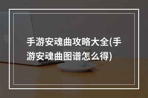 手游安魂曲攻略大全(手游安魂曲图谱怎么得)