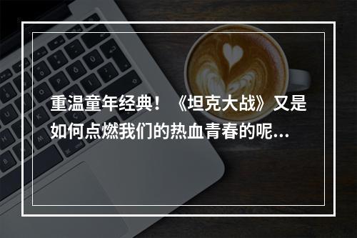 重温童年经典！《坦克大战》又是如何点燃我们的热血青春的呢？(热血重温经典)(经典游戏再度归来！《坦克大战》重磅推出让你重温童年的经典之作(经典重现))