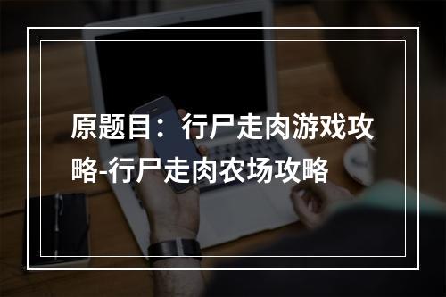 原题目：行尸走肉游戏攻略-行尸走肉农场攻略