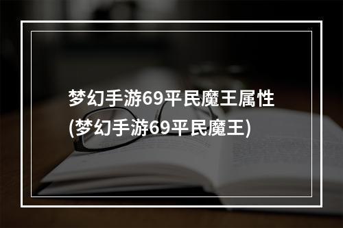 梦幻手游69平民魔王属性(梦幻手游69平民魔王)