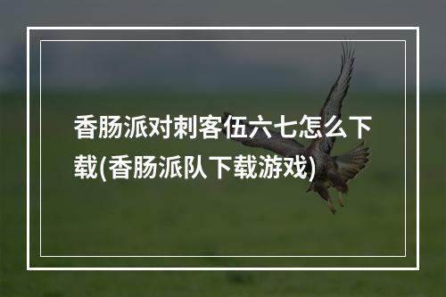 香肠派对刺客伍六七怎么下载(香肠派队下载游戏)