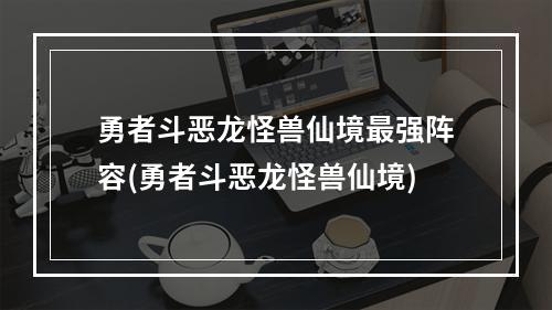 勇者斗恶龙怪兽仙境最强阵容(勇者斗恶龙怪兽仙境)