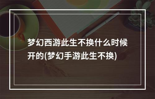 梦幻西游此生不换什么时候开的(梦幻手游此生不换)