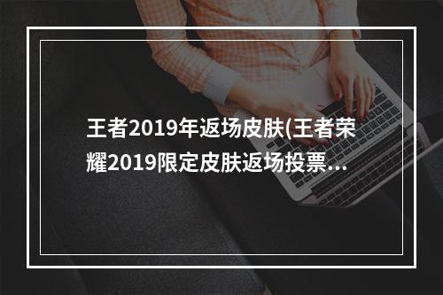 王者2019年返场皮肤(王者荣耀2019限定皮肤返场投票结果最终是这两款皮肤)