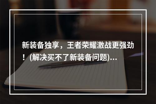 新装备独享，王者荣耀激战更强劲！(解决买不了新装备问题)(抢先购买新装备，王者荣耀称霸不容错过！(解决新装备购买问题))