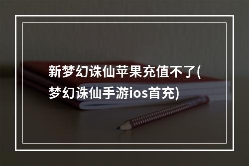 新梦幻诛仙苹果充值不了(梦幻诛仙手游ios首充)