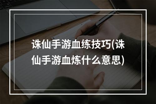 诛仙手游血练技巧(诛仙手游血炼什么意思)