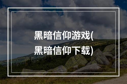 黑暗信仰游戏(黑暗信仰下载)