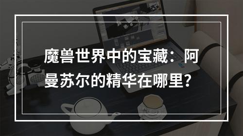 魔兽世界中的宝藏：阿曼苏尔的精华在哪里？