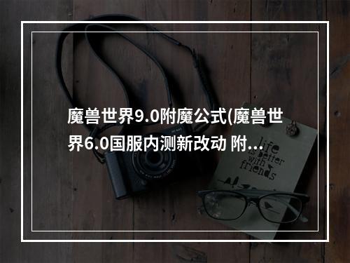 魔兽世界9.0附魔公式(魔兽世界6.0国服内测新改动 附魔属性遭全面削弱)