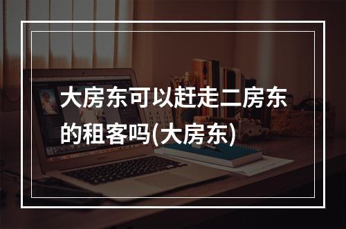 大房东可以赶走二房东的租客吗(大房东)