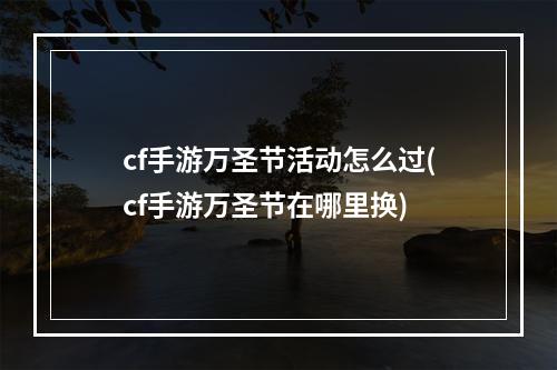 cf手游万圣节活动怎么过(cf手游万圣节在哪里换)