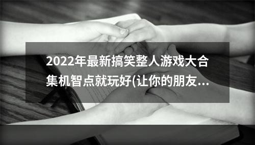 2022年最新搞笑整人游戏大合集机智点就玩好(让你的朋友哭笑不得)