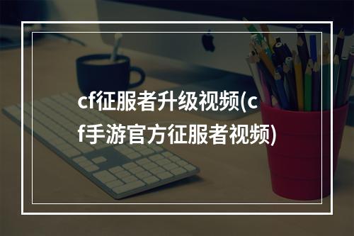 cf征服者升级视频(cf手游官方征服者视频)